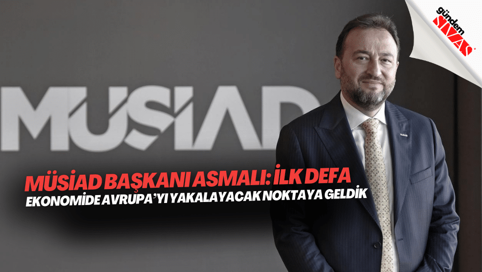 MUSIAD Baskani Asmali Ilk defa ekonomide Avrupayi yakalayacak noktaya geldik | Gündem Sivas™ | Sivas Haberleri