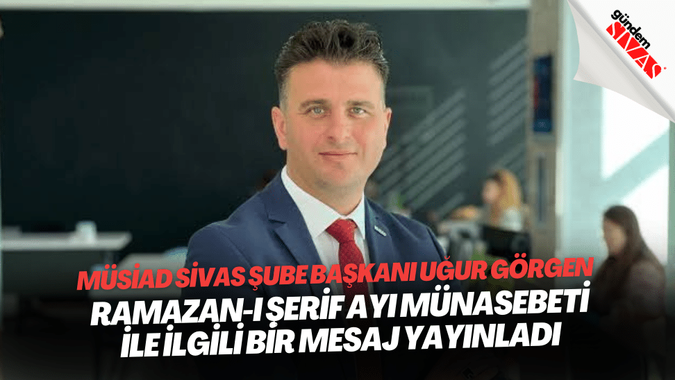 MÜSİAD Sivas Şube Başkanı Uğur Görgen Ramazan-ı Şerif Ayı Münasebeti ile ilgili bir mesaj yayınladı