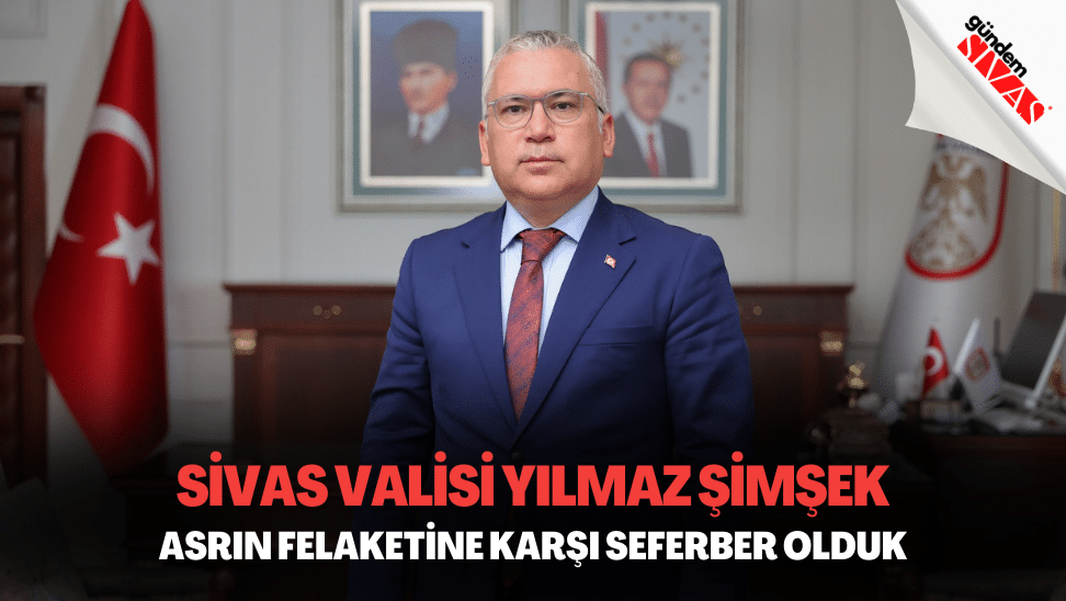 Sivas Valisi Yilmaz Simsek Asrin Felaketine Karsi Seferber Olduk | Gündem Sivas™ | Sivas Haberleri