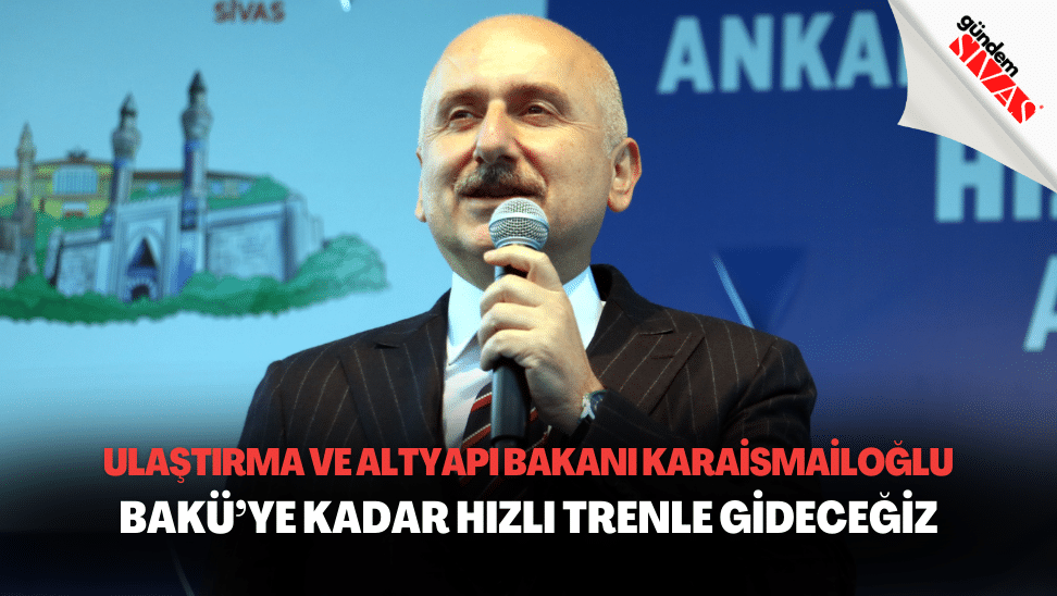 Ulaştırma ve Altyapı Bakanı Karaismailoğlu: “Bakü’ye Kadar Hızlı Trenle Gideceğiz”