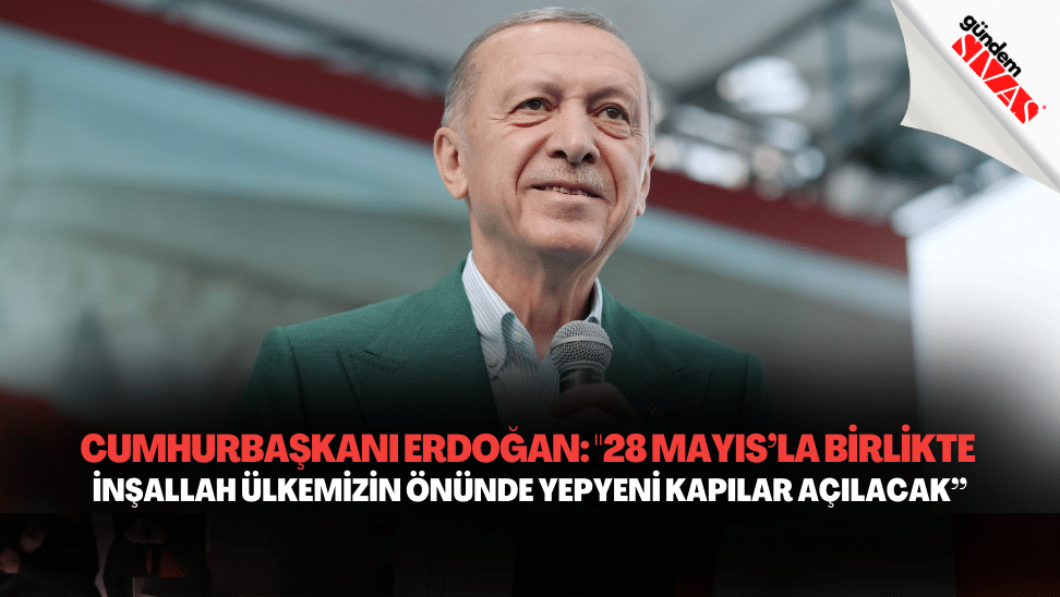 Cumhurbaşkanı Erdoğan: "28 Mayıs’la Birlikte İnşallah Ülkemizin Önünde Yepyeni Kapılar Açılacak”