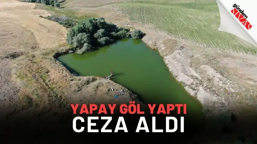 Sivas’ta Yapay Göl Yaptı, Ceza Aldı