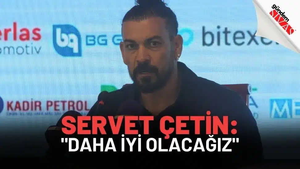 Servet Çetin: “Daha İyi Olacağız”