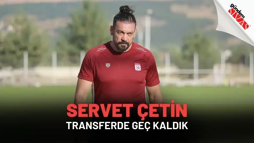 Servet Çetin: “Transferde Geç Kaldık”