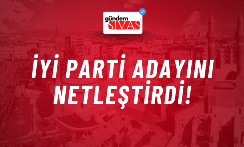 İYİ Parti Sivas'ta Belediye Başkanı Aday Adayını netleştirdi!