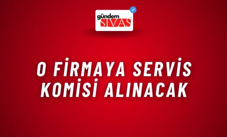 O Firmaya Servis Komisi Alınacak