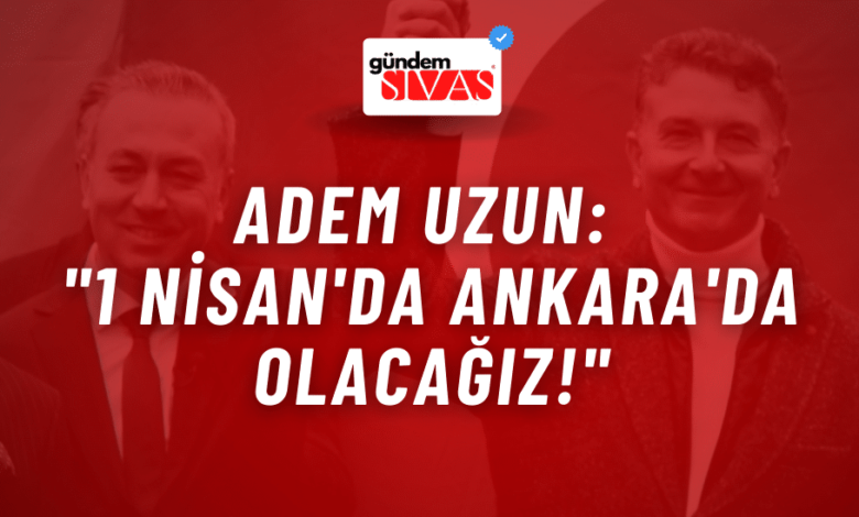 Uzun: "1 Nisan'da Ankara'da Olacağız!"