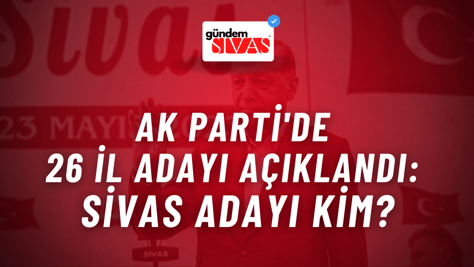 AK Parti’de 26 İl Adayı Açıklandı: Sivas Adayı Kim?