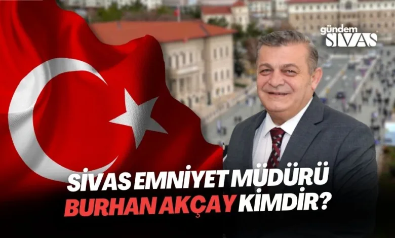 Sivas Emniyet Müdürü Burhan Akçay Kimdir?