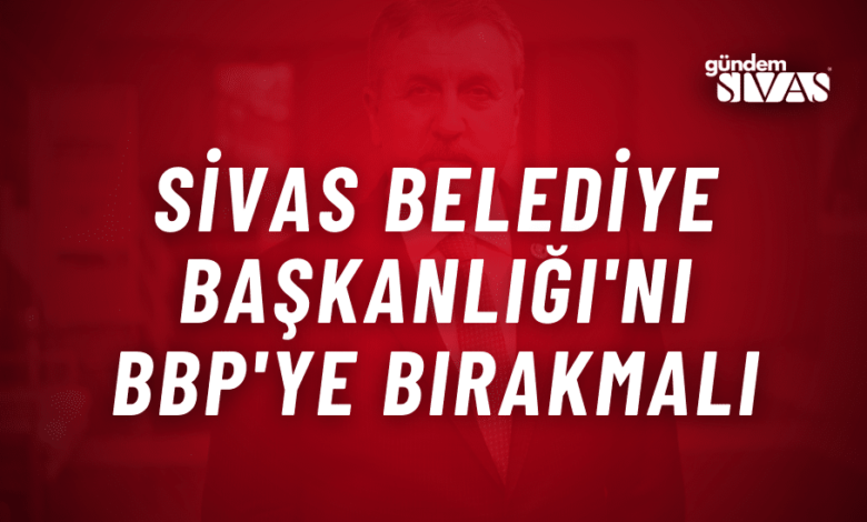 Destici: "Sivas BBP'ye Bırakılmalıdır"