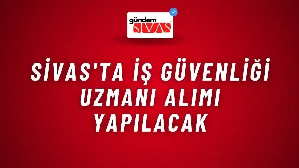 Sivas’ta İş Güvenliği Uzmanı Alımı Yapılacak