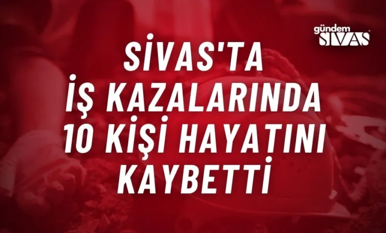 Sivas'ta İş Kazalarında 10 Kişi Hayatını Kaybetti