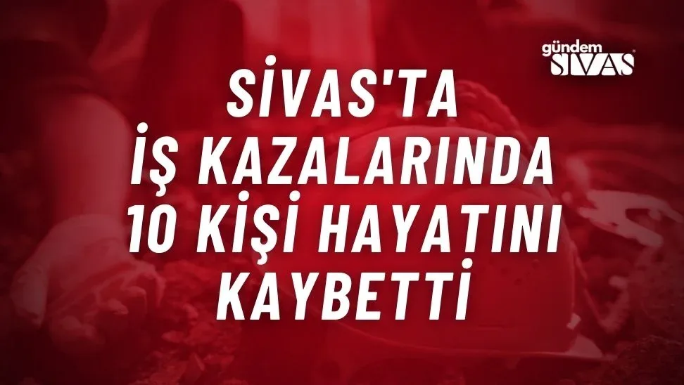 Sivas’ta İş Kazalarında 10 Kişi Hayatını Kaybetti