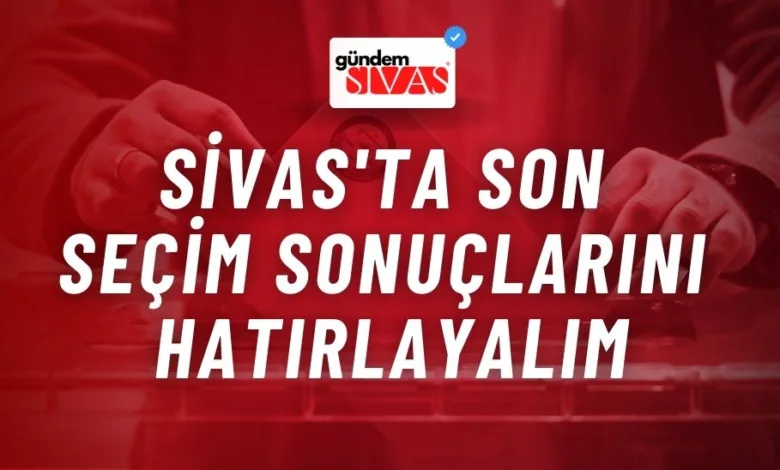 Sivas'ta Son Seçim Sonuçlarını Hatırlayalım